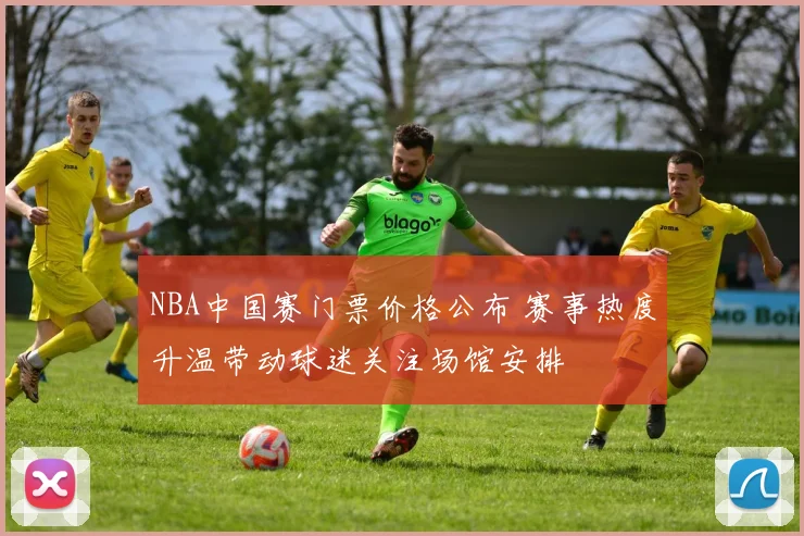 NBA中国赛门票价格公布 赛事热度升温带动球迷关注场馆安排