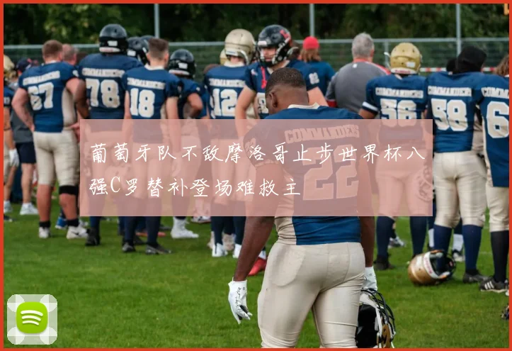 葡萄牙队不敌摩洛哥止步世界杯八强C罗替补登场难救主