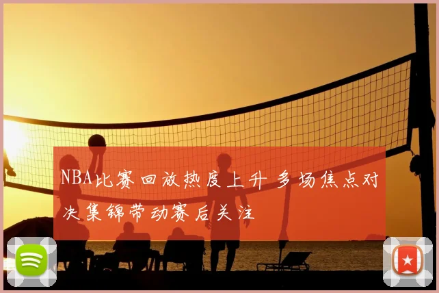 NBA比赛回放热度上升 多场焦点对决集锦带动赛后关注