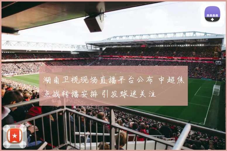 湖南卫视现场直播平台公布 中超焦点战转播安排 引发球迷关注