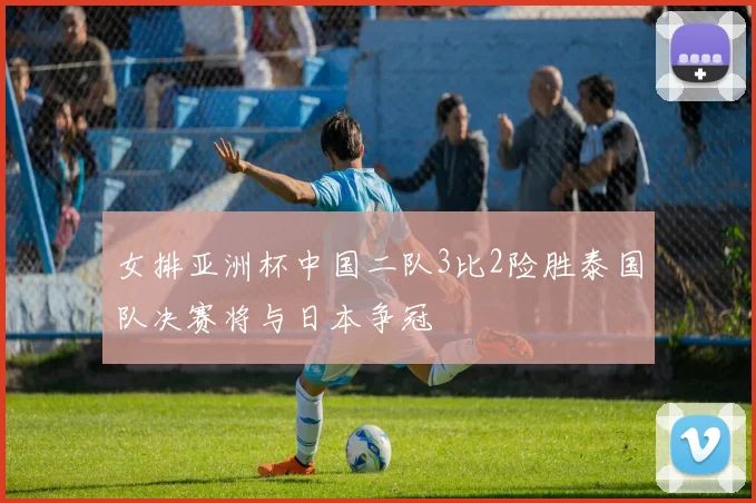 女排亚洲杯中国二队3比2险胜泰国队决赛将与日本争冠