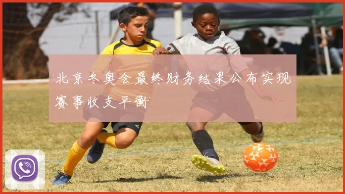 北京冬奥会最终财务结果公布实现赛事收支平衡