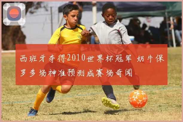 西班牙夺得2010世界杯冠军 奶牛保罗多场神准预测成赛场奇闻