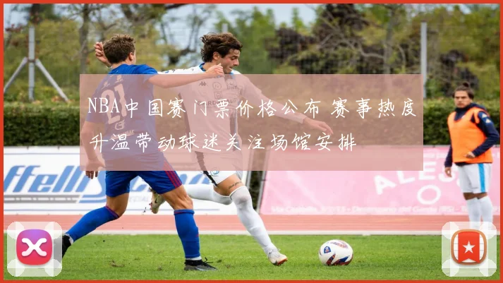 NBA中国赛门票价格公布 赛事热度升温带动球迷关注场馆安排