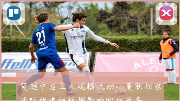 英超中后卫大规模流动，曼联切尔西防线重组短期影响欧战竞争