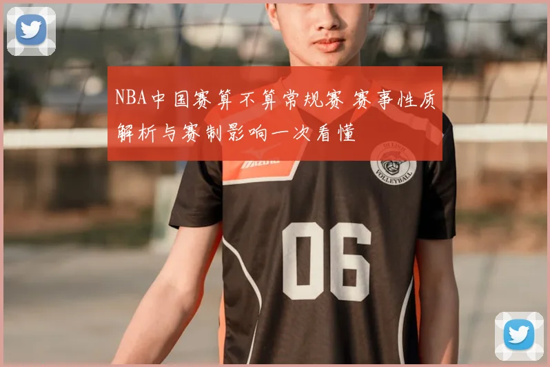 NBA中国赛算不算常规赛 赛事性质解析与赛制影响一次看懂