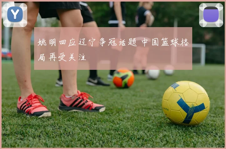 姚明回应辽宁争冠话题 中国篮球格局再受关注