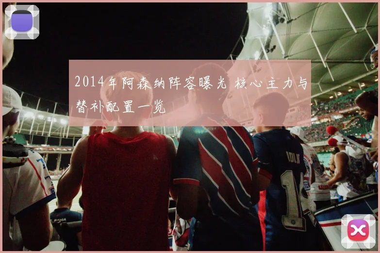 2014年阿森纳阵容曝光 核心主力与替补配置一览