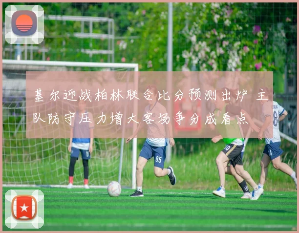 基尔迎战柏林联合比分预测出炉 主队防守压力增大客场争分成看点