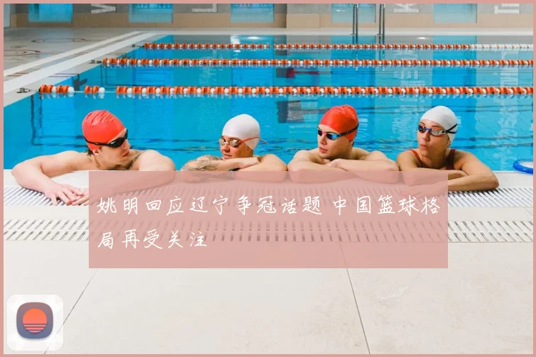 姚明回应辽宁争冠话题 中国篮球格局再受关注