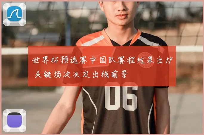 世界杯预选赛中国队赛程结果出炉 关键场次决定出线前景