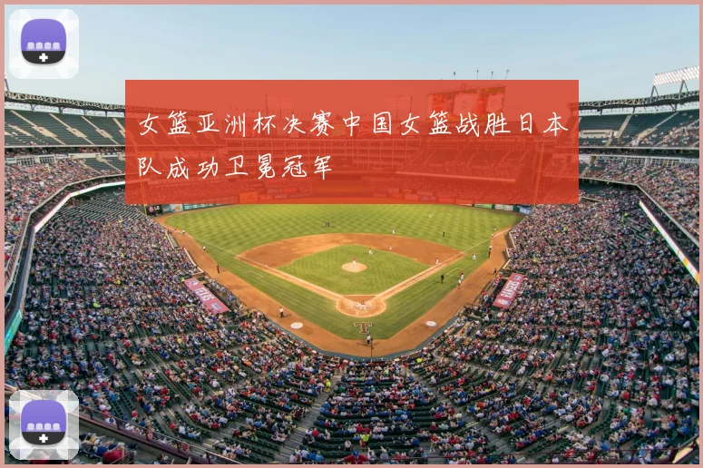 女篮亚洲杯决赛中国女篮战胜日本队成功卫冕冠军