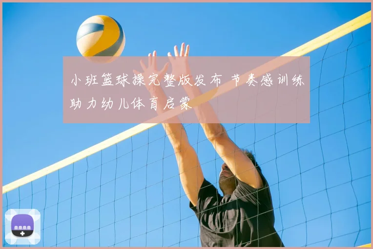 小班篮球操完整版发布 节奏感训练助力幼儿体育启蒙