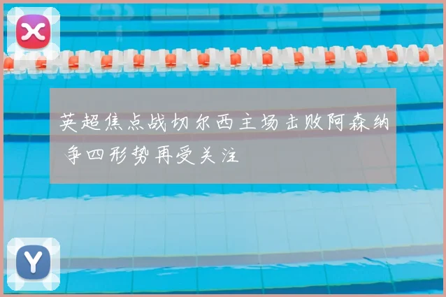 英超焦点战切尔西主场击败阿森纳 争四形势再受关注