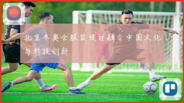 北京冬奥会服装设计融合中国文化与科技创新