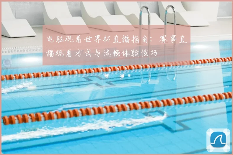 电脑观看世界杯直播指南：赛事直播观看方式与流畅体验技巧