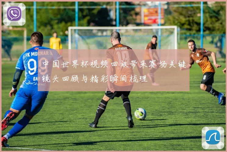中国世界杯视频回放带来赛场关键镜头回顾与精彩瞬间梳理