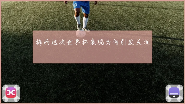 梅西这次世界杯表现为何引发关注