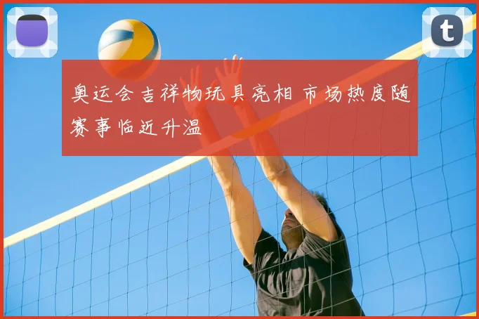 奥运会吉祥物玩具亮相 市场热度随赛事临近升温