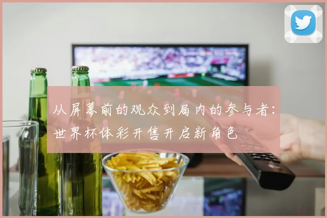 从屏幕前的观众到局内的参与者:世界杯体彩开售开启新角色