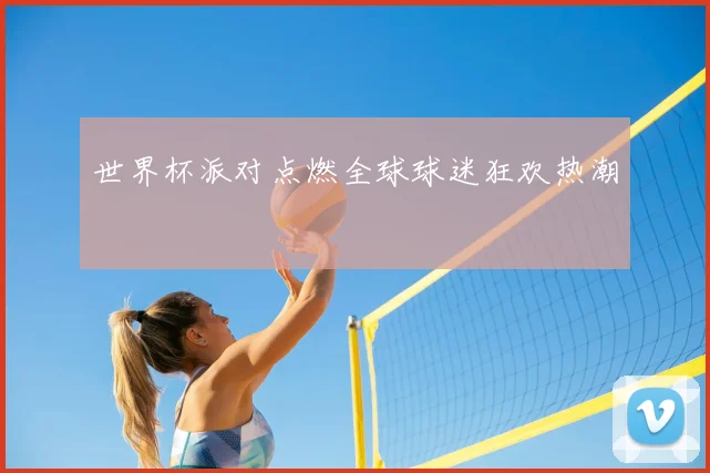世界杯派对点燃全球球迷狂欢热潮