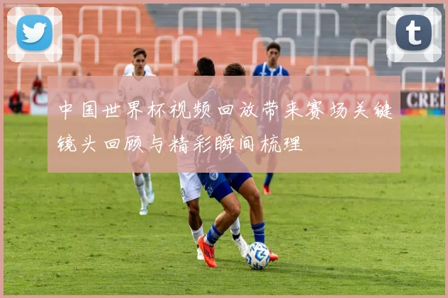 中国世界杯视频回放带来赛场关键镜头回顾与精彩瞬间梳理