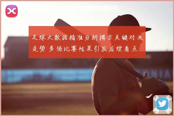 足球大数据精准分析揭示关键对决走势 多场比赛结果引发后续看点