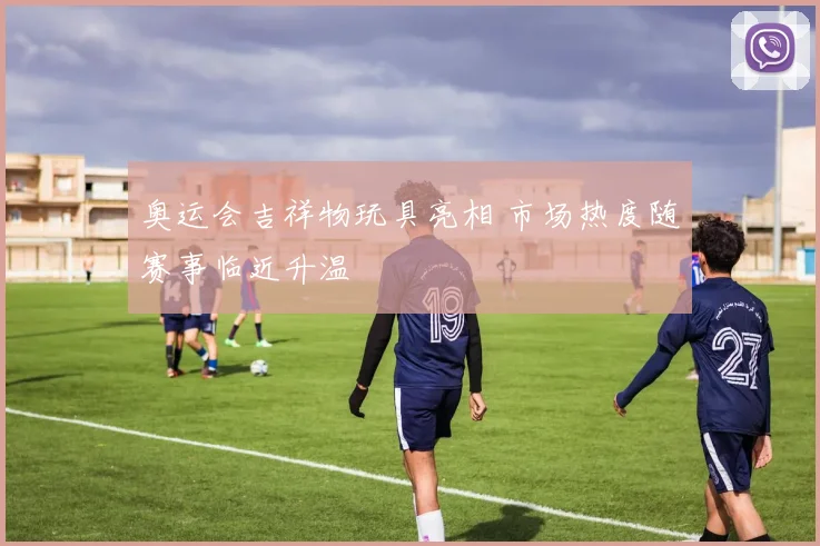 奥运会吉祥物玩具亮相 市场热度随赛事临近升温