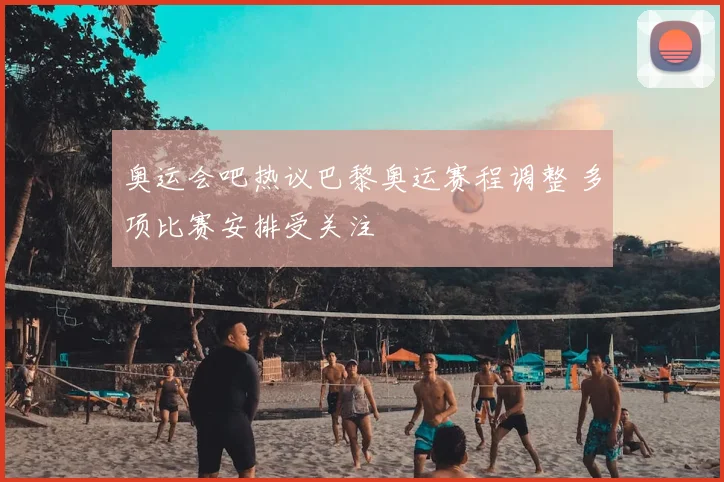 奥运会吧热议巴黎奥运赛程调整 多项比赛安排受关注