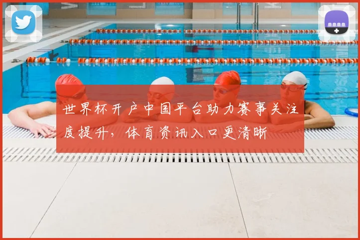 世界杯开户中国平台助力赛事关注度提升，体育资讯入口更清晰