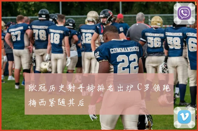 欧冠历史射手榜排名出炉 C罗领跑梅西紧随其后
