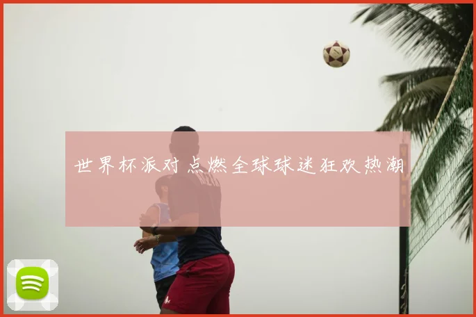 世界杯派对点燃全球球迷狂欢热潮
