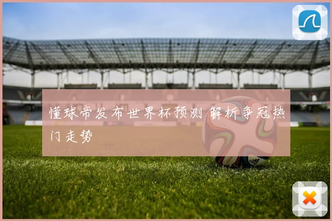 懂球帝发布世界杯预测 解析争冠热门走势