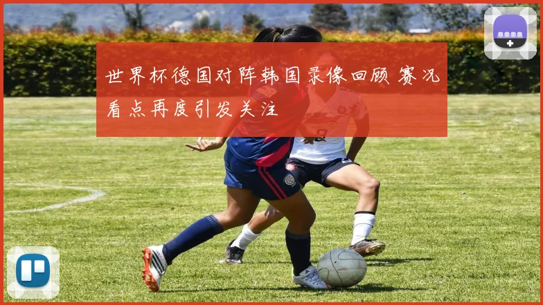 世界杯德国对阵韩国录像回顾 赛况看点再度引发关注