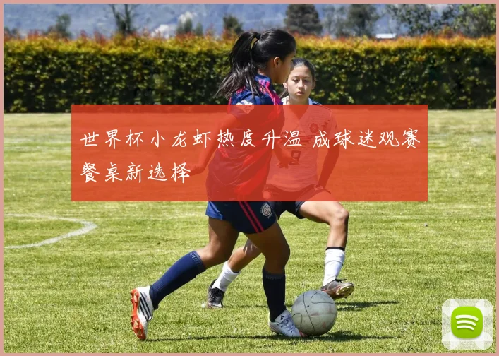 世界杯小龙虾热度升温 成球迷观赛餐桌新选择