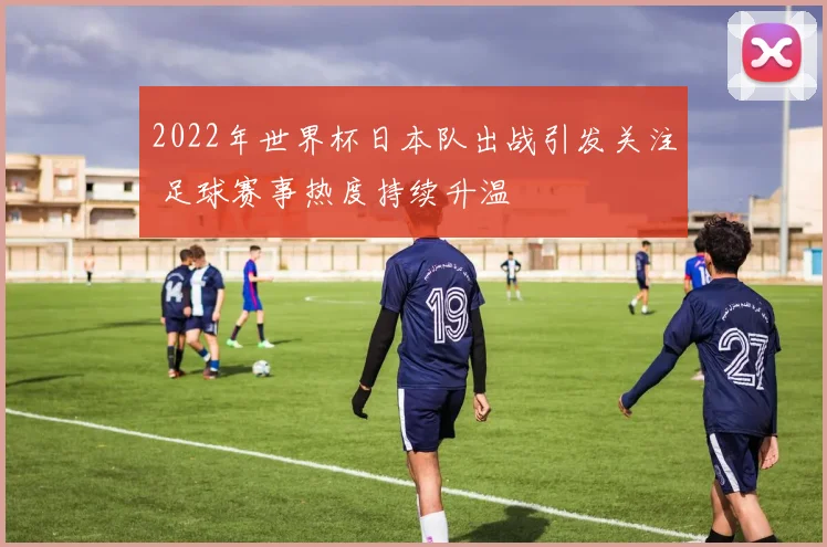2022年世界杯日本队出战引发关注 足球赛事热度持续升温