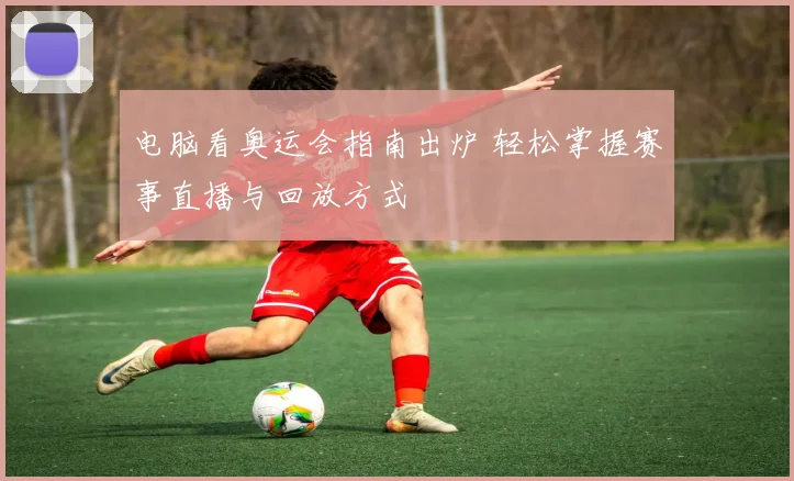 电脑看奥运会指南出炉 轻松掌握赛事直播与回放方式