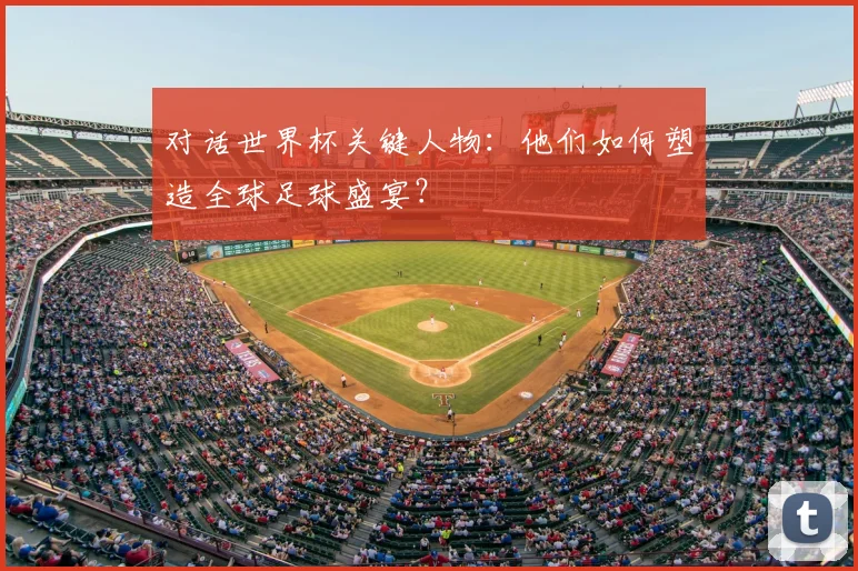 对话世界杯关键人物:他们如何塑造全球足球盛宴?